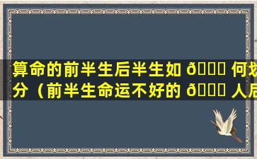 算命的前半生后半生如 🐕 何划分（前半生命运不好的 🐘 人后半生会好吗）